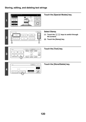 Page 726120
Storing, editing, and deleting text strings
1
Touch the [Special Modes] key.
2
Select Stamp.
(1) Touch the   keys to switch through 
the screens.
(2) Touch the [Stamp] key.
3
Touch the [Text] key.
4
Touch the [Store/Delete] key.
Ready to scan for copy.
2-Sided CopyOriginal 8 x111 
/
 2
0
Output
Special Modes
File
Quick File
Full ColorColor Mode
2.3.4.
1.8 x11R8 x1411x17
8 x11AutoExposure
100%Copy Ratio
Job Detail
Settings
1 
/
 2
1 
/
 2 1 
/
 28 x11Plain1 
/
 2
Special ModesOK
Stamp
Quick File
Image...