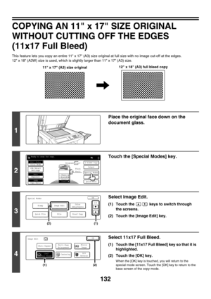 Page 738132
COPYING AN 11 x 17 SIZE ORIGINAL 
WITHOUT CUTTING OFF THE EDGES 
(11x17 Full Bleed)
This feature lets you copy an entire 11 x 17 (A3) size original at full size with no image cut-off at the edges.
12 x 18 (A3W) size is used, which is slightly larger than 11 x 17 (A3) size.
1
Place the original face down on the 
document glass.
2
Touch the [Special Modes] key.
3
Select Image Edit.
(1) Touch the   keys to switch through 
the screens.
(2) Touch the [Image Edit] key.
4
Select 11x17 Full Bleed.
(1) Touch...