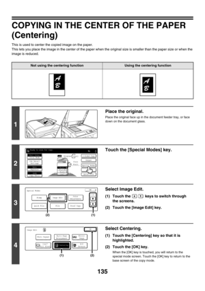 Page 741135
COPYING IN THE CENTER OF THE PAPER 
(Centering)
This is used to center the copied image on the paper.
This lets you place the image in the center of the paper when the original size is smaller than the paper size or when the 
image is reduced.
Not using the centering functionUsing the centering function
1
Place the original.
Place the original face up in the document feeder tray, or face 
down on the document glass.
2
Touch the [Special Modes] key.
3
Select Image Edit.
(1) Touch the   keys to switch...