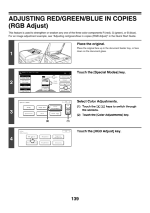 Page 745139
ADJUSTING RED/GREEN/BLUE IN COPIES 
(RGB Adjust)
This feature is used to strengthen or weaken any one of the three color components R (red), G (green), or B (blue).
For an image adjustment example, see Adjusting red/green/blue in copies (RGB Adjust) in the Quick Start Guide.
1
Place the original.
Place the original face up in the document feeder tray, or face 
down on the document glass.
2
Touch the [Special Modes] key.
3
Select Color Adjustments.
(1) Touch the   keys to switch through 
the screens....
