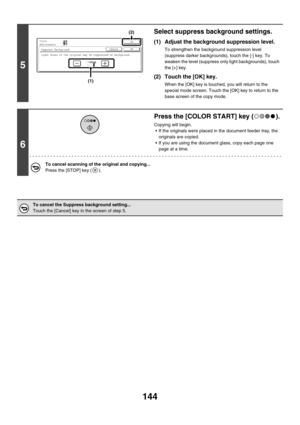 Page 750144
5
Select suppress background settings.
(1) Adjust the background suppression level.
To strengthen the background suppression level 
(suppress darker backgrounds), touch the [-] key. To 
weaken the level (suppress only light backgrounds), touch 
the [+] key.
(2) Touch the [OK] key.
When the [OK] key is touched, you will return to the 
special mode screen. Touch the [OK] key to return to the 
base screen of the copy mode.
6
Press the [COLOR START] key ( ).
Copying will begin.
 If the originals were...