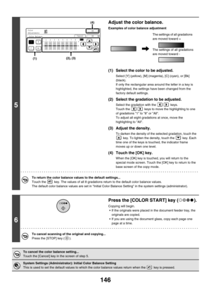 Page 752146
5
Adjust the color balance.
Examples of color balance adjustment
(1) Select the color to be adjusted.
Select [Y] (yellow), [M] (magenta), [C] (cyan), or [Bk] 
(black).
If only the rectangular area around the letter in a key is 
highlighted, the settings have been changed from the 
factory default settings.
(2) Select the gradation to be adjusted.
Select the gradation with the   keys.
Touch the   keys to move the highlighting to one 
of gradations 1 to 8 or All.
To adjust all eight gradations at once,...