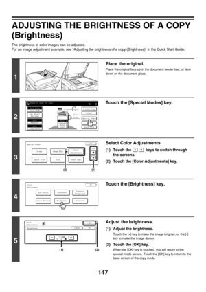 Page 753147
ADJUSTING THE BRIGHTNESS OF A COPY 
(Brightness)
The brightness of color images can be adjusted.
For an image adjustment example, see Adjusting the brightness of a copy (Brightness) in the Quick Start Guide.
1
Place the original.
Place the original face up in the document feeder tray, or face 
down on the document glass.
2
Touch the [Special Modes] key.
3
Select Color Adjustments.
(1) Touch the   keys to switch through 
the screens.
(2) Touch the [Color Adjustments] key.
4
Touch the [Brightness]...
