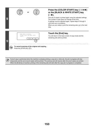 Page 759153
9
Press the [COLOR START] key ( ) 
or the [BLACK & WHITE START] key 
().
One set of copies is printed again using the adjusted settings. 
The number of sets does not change at this time.
If settings must be adjusted again, repeat steps 6 through 9 
until there are no problems.
When you are ready to print the remaining sets, go to the next 
step.
10
Touch the [End] key.
You will return to the base screen of copy mode and the 
remaining sets will be printed.
To cancel scanning of the original and...