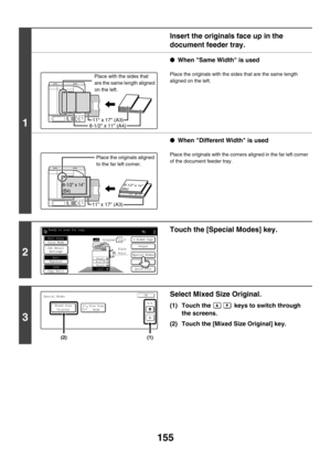 Page 761155
1
Insert the originals face up in the 
document feeder tray.
●When Same Width is used
Place the originals with the sides that are the same length 
aligned on the left.
●When Different Width is used
Place the originals with the corners aligned in the far left corner 
of the document feeder tray.
2
Touch the [Special Modes] key.
3
Select Mixed Size Original.
(1) Touch the   keys to switch through 
the screens.
(2) Touch the [Mixed Size Original] key.
8-1/2 x 11 (A4)
11 x 17 (A3)
Place with the sides...