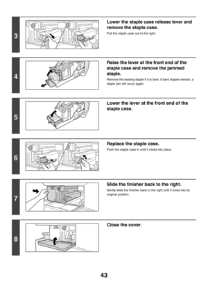 Page 81843
3
Lower the staple case release lever and 
remove the staple case.
Pull the staple case out to the right.
4
Raise the lever at the front end of the 
staple case and remove the jammed 
staple.
Remove the leading staple if it is bent. If bent staples remain, a 
staple jam will occur again.
5
Lower the lever at the front end of the 
staple case.
6
Replace the staple case.
Push the staple case in until it clicks into place.
7
Slide the finisher back to the right.
Gently slide the finisher back to the...