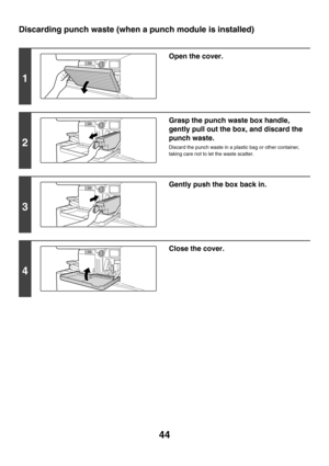 Page 81944
Discarding punch waste (when a punch module is installed)
1
Open the cover.
2
Grasp the punch waste box handle, 
gently pull out the box, and discard the 
punch waste.
Discard the punch waste in a plastic bag or other container, 
taking care not to let the waste scatter.
3
Gently push the box back in.
4
Close the cover. 