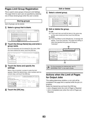 Page 8583
Pages Limit Group Registration
This is used to store groups of Account Limit Settings. 
The page limits for each user are specified by selecting 
one of these stored groups when the user is stored.
Up to 8 groups can be stored.
1Select a group that is blank.
2Touch the [Group Name] key and enter a 
group name.
Up to 32 characters can be entered for the name. After 
you have entered the name, touch the [OK] key.
3Touch the items and specify the 
settings.
When a key is touched, a screen to enter the...