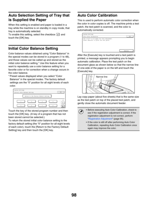 Page 10098
Auto Selection Setting of Tray that 
is Supplied the Paper
When this setting is enabled and paper is loaded in a 
tray while the machine is on standby in copy mode, that 
tray is automatically selected.
To enable this setting, select the checkbox   and 
touch the [OK] key.
Initial Color Balance Setting
Color balance values obtained using Color Balance in 
the special modes can be stored in a program (1 to 48), 
and those values can be called up and stored as the 
initial color balance setting.* Use...