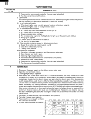 Page 2018
R-1480
R-1481
R-1482
TEST PROCEDURES
PROCEDURE
LETTERCOMPONENT TEST
7) Reconnect the power supply cord after the outer case is installed.
8) Run the oven and check all functions.
2.  Control Unit.
The following symptoms  indicate a defective control unit.  Before replacing the control unit, perform
the Key unit test (Procedure M) to determine if control unit is faulty.
2-1  In connection with pads.
a) When touching the pads, a certain group of pads do not produce a signal.
b) When touching the pads,...