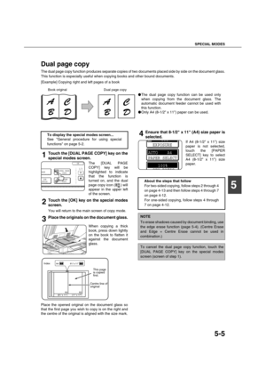 Page 105SPECIAL MODES
5-5
5
Dual page copy
The dual page copy function produces separate copies of two documents placed side by side on the document glass.
This function is especially useful when copying books and other bound documents.
[Example] Copying right and left pages of a book
1Touch the [DUAL PAGE COPY] key on the
special modes screen.
The [DUAL PAGE
COPY] key will be
highlighted to indicate
that the function is
turned on, and the dual
page copy icon ( ) will
appear in the upper left
of the screen....