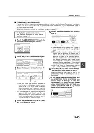 Page 113SPECIAL MODES
5-13
5

 Procedure for adding inserts
You can have different paper automatically inserted as an insert at a specified pages. Two types of insert paper
can be used. These are specified with the [INSERTION TYPE A SETTING] key and [INSERTION TYPE B
SETTING] in the touch panel.
Examples of insertion methods for insert paper are given on page 5-21.
1Touch the [COVERS/INSERTS] key in the
special modes screen (2nd screen).
2Touch the [PAPER TRAY SETTINGS] key.
3Select the tray used for...