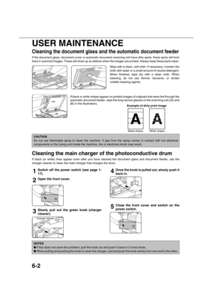 Page 1466-2
USER MAINTENANCE
Cleaning the document glass and the automatic document feeder
If the document glass, document cover or automatic document scanning unit have dirty spots, these spots will form
lines in scanned images. These will show up as defects when the images are printed. Always keep these parts clean.
\Wipe with a clean, soft cloth. If necessary, moisten the
cloth with water or a small amount of neutral detergent.
When finished, wipe dry with a clean cloth. When
cleaning, do not use thinner,...