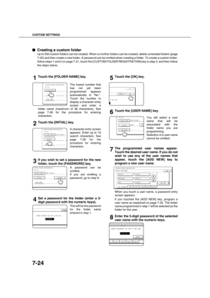 Page 172CUSTOM SETTINGS
7-24

 Creating a custom folder
Up to 500 custom folders can be created. When no further folders can be created, delete unneeded folders (page
7-25) and then create a new folder. A password can be omitted when creating a folder. To create a custom folder,
follow steps 1 and 2 on page 7-21, touch the [CUSTOM FOLDER REGISTRATION] key in step 3, and then follow
the steps below.
1Touch the [FOLDER NAME] key.
The lowest number that
has not yet been
programmed appears
automatically in No.....