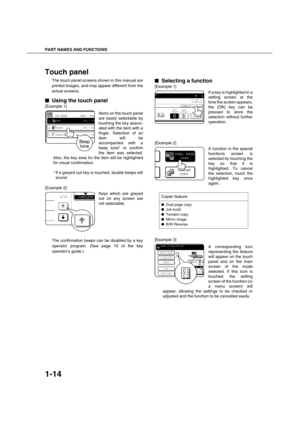 Page 24PART NAMES AND FUNCTIONS
1-14
Touch panel
The touch panel screens shown in this manual are
printed images, and may appear different from the
actual screens.

 Using the touch panel
[Example 1]
Items on the touch panel
are easily selectable by
touching the key associ-
ated with the item with a
finger. Selection of an
item will be
accompanied with a
beep tone* to confirm
the item was selected.
Also, the key area for the item will be highlighted
for visual confirmation.
* If a greyed out key is touched,...