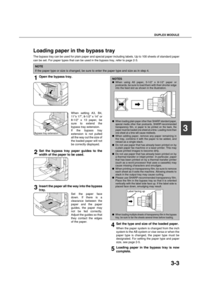 Page 57DUPLEX MODULE
3-3
3
Loading paper in the bypass tray
The bypass tray can be used for plain paper and special paper including labels. Up to 100 sheets of standard paper
can be set. For paper types that can be used in the bypass tray, refer to page 2-3.
1Open the bypass tray.
When setting A3, B4,
11x 17, 8-1/2 x 14 or
8-1/2 x 13 paper, be
sure to extend the
bypass tray extension.
If the bypass tray
extension is not pulled
all the way out the size of
the loaded paper will not
be correctly displayed.
2Set...