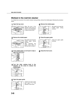 Page 60MAIL-BIN STACKER
3-6
Misfeed in the mail-bin stacker
If a misfeed has occurred in the mail-bin stacker during printing, remove the misfed paper following the procedure
below.
1Open the top cover.
Move the tab in the
direction of the arrow as
shown in the illustration
to open the top cover.
2Remove the misfed paper.
Be careful not to tear the
misfed paper during
removal.
After removing the
paper, press down on
the top cover to close it.
3If the misfed paper is not found in step 2,
open the front cover....