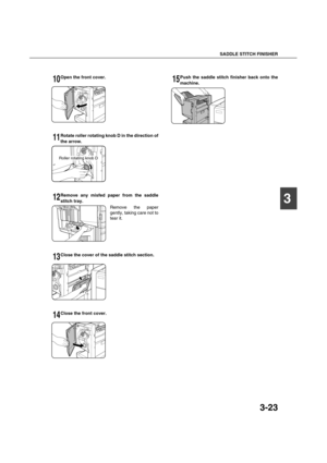 Page 77SADDLE STITCH FINISHER
3-23
3
10Open the front cover.
11Rotate roller rotating knob D in the direction of
the arrow.
12Remove any misfed paper from the saddle
stitch tray.
Remove the paper
gently, taking care not to
tear it.
13Close the cover of the saddle stitch section.
14Close the front cover.
15Push the saddle stitch finisher back onto the
machine.
Roller rotating knob D
Copy_EX.book  23 ページ  ２００４年９月２８日　火曜日　午後９時５４分 