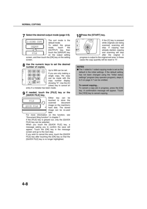 Page 88NORMAL COPYING
4-8
7Select the desired output mode (page 4-9).
The sort mode is the
default mode.
To select the group
mode, touch the
[OUTPUT] key, then
touch the [GROUP] key
on the output setting
screen, and then touch the [OK] key on the setting
screen.
8Use the numeric keys to set the desired
number of copies.
Up to 999 can be set.
If you are only making a
single copy, the copy
can be made with the
copy number display
showing 0. Use the [C]
(clear) key to cancel an
entry if a mistake has been made....