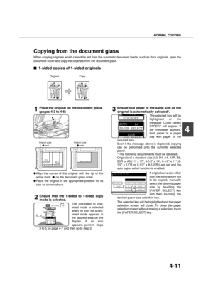 Page 91NORMAL COPYING
4-11
4
Copying from the document glass
When copying originals which cannot be fed from the automatic document feeder such as thick originals, open the
document cover and copy the originals from the document glass.

 1-sided copies of 1-sided originals
1Place the original on the document glass.
(pages 4-3 to 4-6)
Align the corner of the original with the tip of the
arrow mark   on the document glass scale.
Place the original in the appropriate position for its
size as shown above....