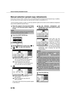 Page 96REDUCTION/ENLARGEMENT/ZOOM
4-16
Manual selection (preset copy ratios/zoom)
Preset ratios (maximum 400%, minimum 25%) can be selected with the enlargement and reduction keys. In addition,
the zoom keys can be used to select any ratio from 25% to 400% in increments of 1%.

1Place the original in the document feeder
tray or on the document glass. (pages 4-3
to 4-6)
2Touch the [COPY RATIO] key.
3Use the [MENU] key to select menu   or
menu   for copy ratio selection.
Menu 
A.Preset reduction copy ratios...