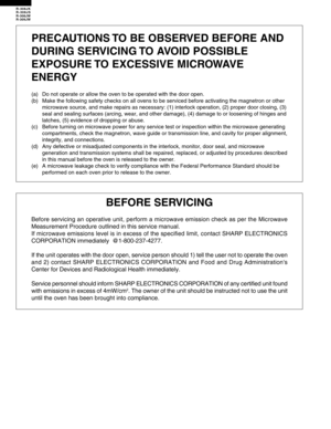 Page 2R-308JK
R-308JS
R-308JW
R-309JW
PRECAUTIONS TO BE OBSERVED BEFORE AND
DURING SERVICING TO AVOID POSSIBLE
EXPOSURE TO EXCESSIVE MICROWAVE
ENERGY
(a) Do not operate or allow the oven to be operated with the door open.
(b) Make the following safety checks on all ovens to be serviced before activating the magnetron or other
microwave source, and make repairs as necessary: (1) interlock operation, (2) proper door closing, (3)
seal and sealing surfaces (arcing, wear, and other damage), (4) damage to or...