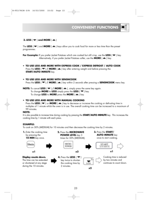 Page 25CONVENIENT FUNCTIONS
23
Display counts down.
The time can be extended
or shortened at any stage
duringthe 10 minutes.4.Press the LESS () 
key twice to shorten
the cooking time by
2 minutes. 
x2 EXAMPLE:
To cook on 50% (MEDIUM) for 10 minutes and then decrease the cooking time by 2 minutes.
1.Enter the cooking time
by pressing the
10 MINkey once.3.Press the START/
AUTO MINUTE key
once to start cooking.
2.Press the MICROWAVE
POWER LEVELkey 3
times for 50% (MEDIUM).
Cooking time is reduced
by two minutes...