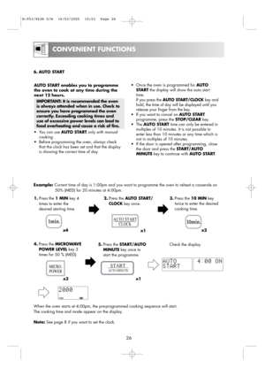 Page 28AUTO START enables you to programme
the oven to cook at any time during the
next 12 hours.
IMPORTANT: It is recommended the oven
is always attended when in use. Check to
ensure you have programmed the oven
correctly. Exceeding cooking times and
use of excessive power levels can lead to
food overheating and cause a risk of fire.
•You can use AUTO STARTonly with manual
cooking.
•Before programming the oven, always check
that the clock has been set and that the display
is showing the correct time of day....