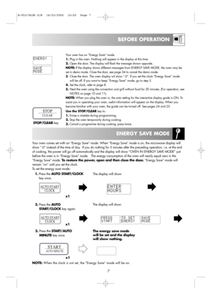 Page 97
BEFORE OPERATION
ENERGY SAVE MODE
STOP/CLEARkey
STOP
CLEAR
Your oven comes set with an “Energy Save” mode. When “Energy Save” mode is on, the microwave display will
show “.0” instead of the time of day.  If you do nothing for 3 minutes after the preceding operation, i.e. at the end
of cooking, the power will go off automatically and the display will show “OVEN IN ENERGY SAVE MODE” just
before the oven is in “Energy Save” mode.   The energy consumption of the oven will nearly equal zero in the
“Energy...