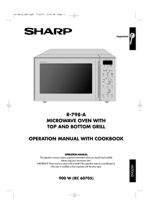 Page 1
ENGLISH

Important
R-798-A
MICROWAVE OVEN WITH  TOP AND BOTTOM GRILL
OPERATION MANUAL WITH COOKBOOK
OPERATION MANUAL
This operation manual contains important information which you should read carefully before using your microwave oven.
IMPORTANT: There may be a serious risk to health if this operation manual is not \
followed or  if the oven is modified so that it operates with the door open.
900 W (IEC 60705)

R-798-A_[EN].qxd  7/16/07  2:52 PM  Page 1 
