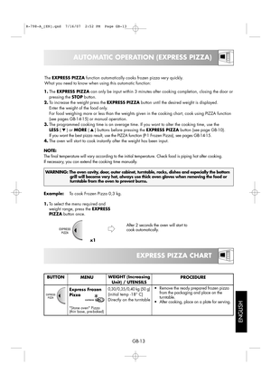 Page 19
EXPRESS PIZZA CHART
GB-13

AUTOMATIC OPERATION (EXPRESS PIZZA)

ENGLISH

WARNING:The oven cavity, door, outer cabinet, turntable, racks, dishes and especially the bottomgrill will become very hot, always use thick oven gloves when removing the food or
turntable from the oven to prevent burns.
The  EXPRESS PIZZA function automatically cooks frozen pizza very quickly.
What you need to know when using this automatic function:
1. The  EXPRESS PIZZA can only be input within 3 minutes after cooking...