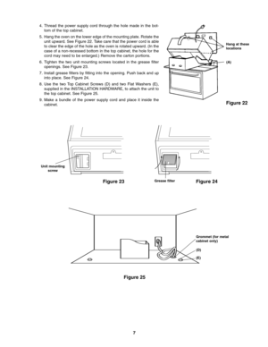 Page 74. Thread the power supply cord through the hole made in the bot
tom of the top cabinet.
5. Hang the oven on the lower edge of the mounting plate. Rotate the
unit upward. See Figure 22. Take care that the power cord is able
to clear the edge of the hole as the oven is rotated upward. (In the
case of a nonrecessed bottom in the top cabinet, the hole for the
cord may need to be enlarged.) Remove the carton portions.
6. Tighten the two unit mounting screws located in the grease filter
openings. See Figure...