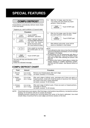 Page 1816
START
TOUCH ON
START
TOUCH ON
START
TOUCH ON
COMPU
DEFROST
COMPU
DEFROST
The oven will stop and directions will be
displayed.
Follow the indicated message.
Procedure Food
Amount
Remove any thawed pieces after each stage.
Let stand, covered, 5–10 minutes.
After each stage of defrost cycle, rearrange and if there are warm or
thawed portions, shield with small flat pieces of aluminum foil. Remove
any meat or fish that is nearly defrosted.
Let stand, covered, 10–20 minutes.
After each stage of defrost...