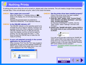 Page 116INDEX
CONTENTS
30
4
If nothing prints even when the unit is turned on, please wait a few moments. The unit needs a longer time to process  
intricate data. If the unit still does not print, refer to the check list below.
CHECK1Has a paper jam occurred?
When the misfeed ( ) indicator blinks or ( ) 
blinks in the display, the unit will stop because of a 
misfeed.
Remove the jammed paper as explained in 
MISFEED REMOVAL in the Operation Manual.
CHECK2Is the ONLINE indicator off?
The ONLINE indicator on the...