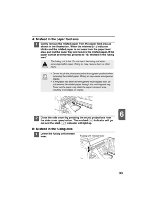 Page 3533
6
A: Misfeed in the paper feed area
1Gently remove the misfed paper from the paper feed area as 
shown in the illustration. When the misfeed ( ) indicator 
blinks and the misfed paper is not seen from the paper feed 
area, pull out the paper tray and remove the misfed paper. If the 
paper cannot be removed, proceed to B: Misfeed in the fusing 
area.
2Close the side cover by pressing the round projections near 
the side cover open button. The misfeed ( ) indicator will go 
out and the start ( )...