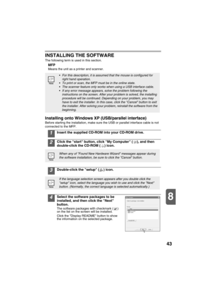 Page 4543
8
INSTALLING THE SOFTWARE
The following term is used in this section.
MFP 
Means the unit as a printer and scanner.
Installing onto Windows XP (USB/parallel interface)
Before starting the installation, make sure the USB or parallel interface cable is not 
connected to the MFP.
1Insert the supplied CD-ROM into your CD-ROM drive.
2Click the start button, click My Computer ( ), and then 
double-click the CD-ROM ( ) icon. 
3Double-click the setup ( ) icon.
4Select the software packages to be 
installed,...