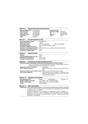 Page 80Section 6. Physical Chemical Characteristics
Boiling / Melting Point:Not applicableSpecific Gravity:1.1
Vapor Pressure:Not applicableSolubility in Water:Negligible
Vapor Density:Not applicablePH:Not applicable
Evaporation Rate:Not applicableViscosity:Not applicable
Appearance:Fine powderColor:Black
Odor:Odorless
Section 7. Fire and Explosion Data
Flash Point (Method Used):Not applicable
Ignition Temperature:>350¡C
Flammable Limits:(LEL); Not applicable (UEL); Not applicable
Extinguishing Media:CO
2, dry...