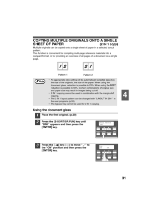 Page 3331
4
COPYING MULTIPLE ORIGINALS ONTO A SINGLE 
SHEET OF PAPER
(2 IN 1 copy)
Multiple originals can be copied onto a single sheet of paper in a selected layout 
pattern.
This function is convenient for compiling multi-page reference materials into a 
compact format, or for providing an overview of all pages of a document on a single 
page.
Using the document glass
1Place the first original. (p.20)
2Press the [E-SORT/SP.FUN] key until 
2IN1 appears and then press the  
[ENTER] key.
3Press the [ ] key ( )...