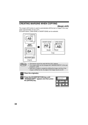 Page 3634
CREATING MARGINS WHEN COPYING
(Margin shift)
The margin shift function is used to automatically shift the text or image or the copy 
paper approximately 10 mm (1/2).
As shown below, LONG EDGE or SHORT EDGE can be selected.
1Place the original(s). 
2Press the [E-SORT/SP.FUN] key until 
MARGIN SHIFT appears and then press 
the [ENTER] key.
 This feature cannot be used with the 2 IN 1 feature.
 The margin width can be changed with MARGIN WIDTH in the user 
programs. (p.56)
 Note that a margin is created...