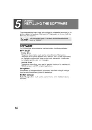 Page 3836
5
Chapter 5
This chapter explains how to install and configure the software that is required for the 
printer and scanner functions of the machine. The procedure for viewing the Online 
Manual is also explained.
SOFTWARE
The CD-ROM that accompanies the machine contains the following software:
MFP driver
Printer driver
The printer driver enables you to use the printer function of the machine.
The printer driver includes the Print Status Window. This is a utility that monitors 
the machine and informs...