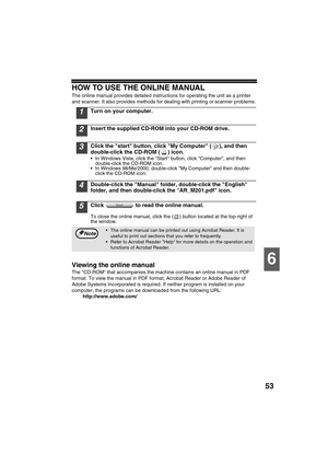 Page 5553
6
HOW TO USE THE ONLINE MANUAL
The online manual provides detailed instructions for operating the unit as a printer 
and scanner. It also provides methods for dealing with printing or scanner problems.
1Turn on your computer.
2Insert the supplied CD-ROM into your CD-ROM drive.
3Click the start button, click My Computer ( ), and then 
double-click the CD-ROM ( ) icon.
 In Windows Vista, click the Start button, click Computer, and then 
double-click the CD-ROM icon.
 In Windows 98/Me/2000, double-click...