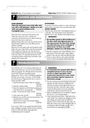 Page 44CLEANING AND MAINTENANCE
42
Website:http://www.sharp.co.uk/supportHelp Line:08705 274277 (office hours)
ACCESSORIES
Accessories should be washed in a mild washing-up
liquid solution and dried. They are dishwasher safe.
OUTER CABINET
Wipe the outer cabinet with a mild detergent solution on
a soft cloth.  The control panel must be wiped clean
whilst the door is open, therefore inactivating the oven.
WARNINGS- 
WARNINGS:
• It is hazardous for anyone other than a
competent person to carry out any
service or...