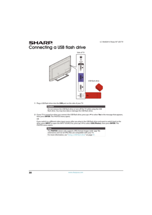 Page 3530
LC-50LB261U Sharp 50" LED TV
www.sharpusa.com
Connecting a USB flash drive
1Plug a USB flash drive into the USB port on the side of your TV.
2If your TV is turned on when you connect the USB flash drive, press 
S or T to select Ye s in the message that appears, 
then press ENTER. The PHOTOS menu opens.
OR
If you switch to a different video input source after you plug in the USB flash drive and want to switch back to the 
drive, press INPUT to open the INPUT SOURCE list, press 
S or T to select USB...