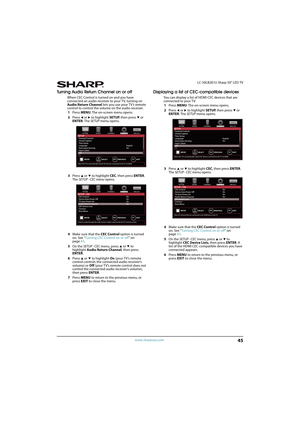 Page 5045
 LC-50LB261U Sharp 50" LED TV
www.sharpusa.com
Turning Audio Return Channel on or off
When CEC Control is turned on and you have 
connected an audio receiver to your TV, turning on 
Audio Return Channel lets you use your TV’s remote 
control to control the volume on the audio receiver.
1Press MENU. The on-screen menu opens.
2Press 
W or X to highlight SETUP, then press T or 
ENTER. The SETUP menu opens.
3Press 
S or T to highlight CEC, then press ENTER. 
The SETUP · CEC menu opens.
4Make sure that...