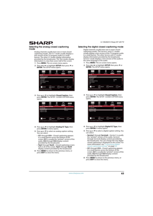 Page 6863
 LC-50LB261U Sharp 50" LED TV
www.sharpusa.com
Selecting the analog closed captioning 
mode
Analog channels usually have one or more closed 
captioning modes. The CC1 mode usually displays a 
text version of the TV program audio in a small 
banner. The other CC modes display information 
provided by the broadcaster. The Text modes display 
information in a box that covers half of the screen.
1Press MENU. The on-screen menu opens.
2Press 
W or X to highlight SETUP, then press T or 
ENTER. The SETUP...