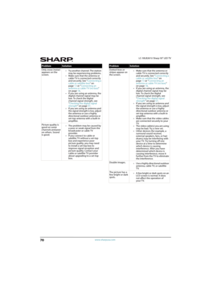 Page 7570
LC-50LB261U Sharp 50" LED TV
www.sharpusa.com
Only snow (noise) 
appears on the 
screen.• Try another channel. The station 
may be experiencing problems.
• Make sure that the antenna or 
cable TV is connected correctly 
and securely. See “Connecting a 
cable or satellite box” on 
page13 or “Connecting an 
antenna or cable TV (no box)” 
on page18.
• If you are using an antenna, the 
digital channel signal may be 
low. To check the digital 
channel signal strength, see 
“Checking the digital signal...