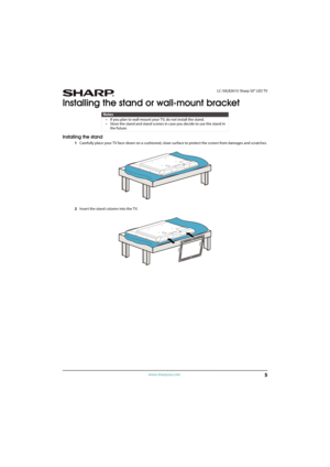 Page 105
 LC-50LB261U Sharp 50" LED TV
www.sharpusa.com
Installing the stand or wall-mount bracket
Installing the stand
1Carefully place your TV face-down on a cushioned, clean surface to protect the screen from damages and scratches.
2Insert the stand column into the TV.
Notes
• If you plan to wall-mount your TV, do not install the stand.
• Store the stand and stand screws in case you decide to use the stand in 
the future. 