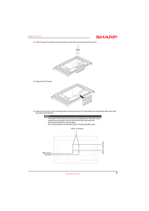 Page 117
Sharp 32" LED TV
www.sharpusa.com
2If the TV stand is attached, remove the four screws that secure the stand to your TV.
3Remove the TV stand.
4Remove the screws in the mounting holes on the back of your TV, then follow the instructions that came with 
the wall-mount bracket.
Notes
• The length of the wall-mount screws vary depending on the wall-mount 
bracket you purchased. See the instructions that came with the 
wall-mount bracket for screw lengths.
• The mounting holes on the back of your TV...