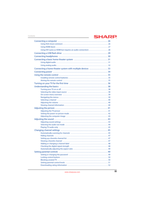 Page 3iii
Contents
www.sharpusa.com
Connecting a computer   . . . . . . . . . . . . . . . . . . . . . . . . . . . . . . . . . . . . . . . . . . . . . . . . . . . . 26
Using VGA (most common) . . . . . . . . . . . . . . . . . . . . . . . . . . . . . . . . . . . . . . . . . . . . . . . . . . . . . . . . 26
Using HDMI (best) . . . . . . . . . . . . . . . . . . . . . . . . . . . . . . . . . . . . . . . . . . . . . . . . . . . . . . . . . . . . . . . . . 27
Using DVI (same as HDMI but requires an audio connection)...