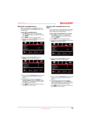 Page 6561
Sharp 32" LED TV
www.sharpusa.com
Waking CEC-compatible devices
When a connected CEC-compatible device is in 
turned off (standby mode), Connect wakes (turns 
on) the device.
To wake CEC-compatible devices:
1Press INPUT, press 
S or T to highlight the 
CEC-compatible device you want to wake, then 
press ENTER.
2Press MENU. The on-screen menu opens.
3Press 
W or X to highlight SETUP, then press T or 
ENTER. The SETUP menu opens.
4Press 
S or T to highlight CEC, then press 
ENTER. The SETUP · CEC...